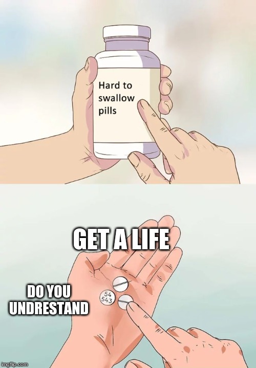 Hard To Swallow Pills | GET A LIFE; DO YOU UNDERSTAND | image tagged in memes,hard to swallow pills | made w/ Imgflip meme maker