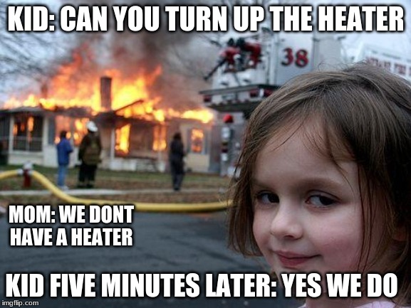 Disaster Girl | KID: CAN YOU TURN UP THE HEATER; MOM: WE DONT HAVE A HEATER; KID FIVE MINUTES LATER: YES WE DO | image tagged in memes,disaster girl | made w/ Imgflip meme maker