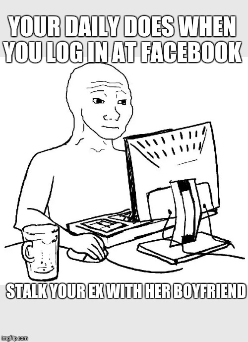 That Feel Guy computer | YOUR DAILY DOES WHEN YOU LOG IN AT FACEBOOK; STALK YOUR EX WITH HER BOYFRIEND | image tagged in that feel guy computer | made w/ Imgflip meme maker