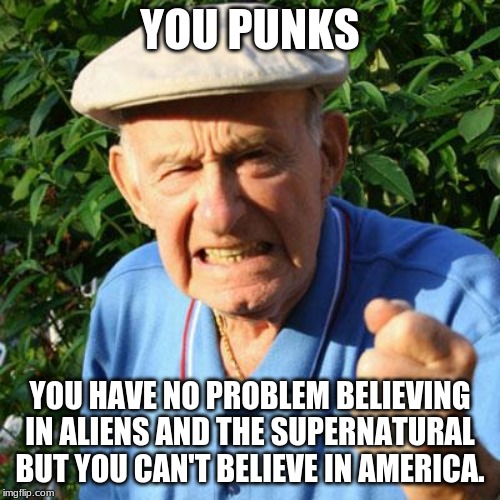 Believe | YOU PUNKS; YOU HAVE NO PROBLEM BELIEVING IN ALIENS AND THE SUPERNATURAL BUT YOU CAN'T BELIEVE IN AMERICA. | image tagged in angry old man,merica,land of the free,home of the brave,american exceptionalism,this land is my land | made w/ Imgflip meme maker