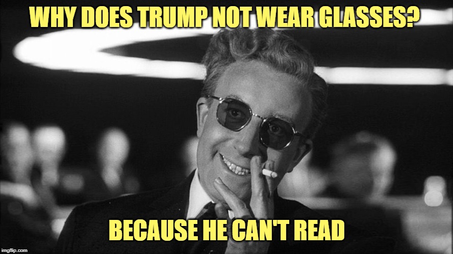 Doctor Strangelove says... | WHY DOES TRUMP NOT WEAR GLASSES? BECAUSE HE CAN'T READ | made w/ Imgflip meme maker