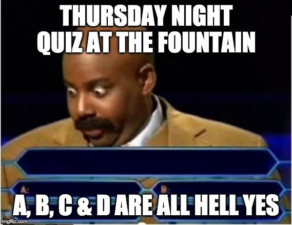 Quiz Show Meme | THURSDAY NIGHT QUIZ AT THE FOUNTAIN; A, B, C & D ARE ALL HELL YES | image tagged in quiz show meme | made w/ Imgflip meme maker