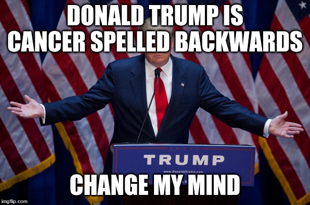Donald Trump | DONALD TRUMP IS CANCER SPELLED BACKWARDS; CHANGE MY MIND | image tagged in donald trump | made w/ Imgflip meme maker