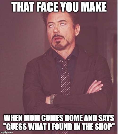 Face You Make Robert Downey Jr | THAT FACE YOU MAKE; WHEN MOM COMES HOME AND SAYS "GUESS WHAT I FOUND IN THE SHOP" | image tagged in memes,face you make robert downey jr | made w/ Imgflip meme maker