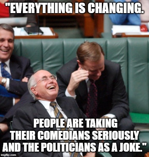 Everything is changing | "EVERYTHING IS CHANGING. PEOPLE ARE TAKING THEIR COMEDIANS SERIOUSLY AND THE POLITICIANS AS A JOKE." | image tagged in quotes | made w/ Imgflip meme maker