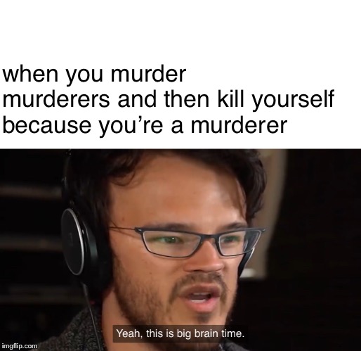 oh yes murder is fun | when you murder murderers and then kill yourself because you’re a murderer | image tagged in yeah this is big brain time | made w/ Imgflip meme maker