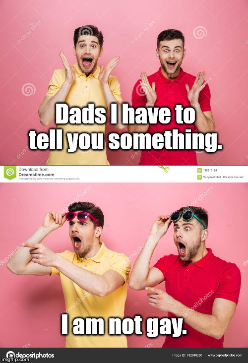 I am not gay | Dads I have to tell you something. I am not gay. | image tagged in dads,gay | made w/ Imgflip meme maker