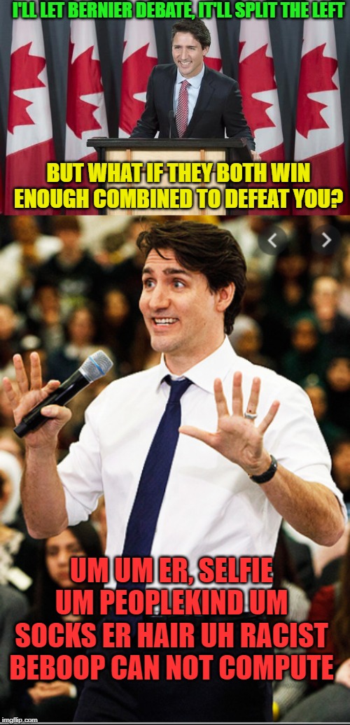I hope he gets wiped | I'LL LET BERNIER DEBATE, IT'LL SPLIT THE LEFT; BUT WHAT IF THEY BOTH WIN ENOUGH COMBINED TO DEFEAT YOU? UM UM ER, SELFIE UM PEOPLEKIND UM SOCKS ER HAIR UH RACIST BEBOOP CAN NOT COMPUTE | image tagged in justin trudeau,trudeau,lost in space,arrogant rich man,corruption,election | made w/ Imgflip meme maker