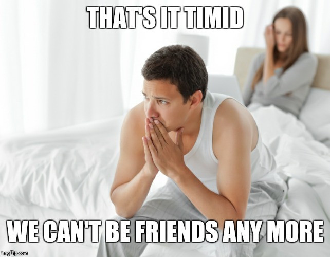 Couple upset in bed | THAT'S IT TIMID WE CAN'T BE FRIENDS ANY MORE | image tagged in couple upset in bed | made w/ Imgflip meme maker
