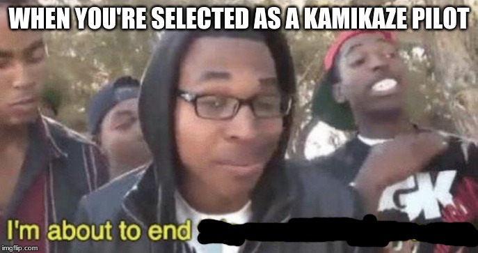Japanese pilots  in 1945 be like | WHEN YOU'RE SELECTED AS A KAMIKAZE PILOT | image tagged in im about to end this mans whole career,memes,funny,ww2 | made w/ Imgflip meme maker