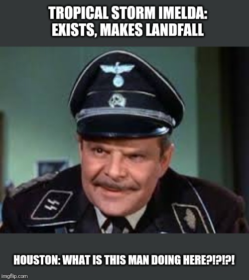 major hochstetter | TROPICAL STORM IMELDA: EXISTS, MAKES LANDFALL; HOUSTON: WHAT IS THIS MAN DOING HERE?!?!?! | image tagged in major hochstetter | made w/ Imgflip meme maker