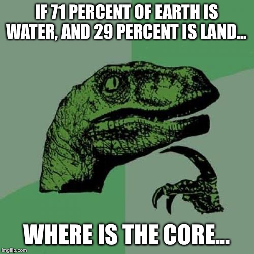 Philosoraptor | IF 71 PERCENT OF EARTH IS WATER, AND 29 PERCENT IS LAND... WHERE IS THE CORE... | image tagged in memes,philosoraptor | made w/ Imgflip meme maker