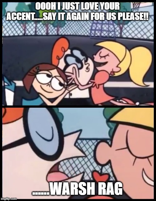 Say it Again, Dexter | OOOH I JUST LOVE YOUR ACCENT.....SAY IT AGAIN FOR US PLEASE!! ......WARSH RAG | image tagged in memes,say it again dexter | made w/ Imgflip meme maker