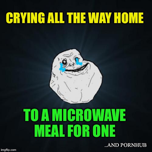 Forever Alone Meme | CRYING ALL THE WAY HOME TO A MICROWAVE MEAL FOR ONE ..AND PORNHUB | image tagged in memes,forever alone | made w/ Imgflip meme maker