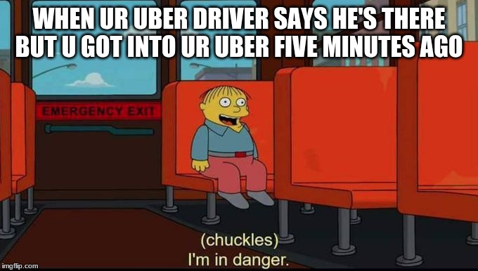 im in danger | WHEN UR UBER DRIVER SAYS HE'S THERE BUT U GOT INTO UR UBER FIVE MINUTES AGO | image tagged in im in danger | made w/ Imgflip meme maker