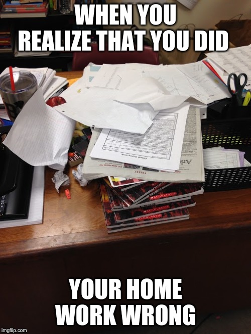 HOMEWORK | WHEN YOU REALIZE THAT YOU DID; YOUR HOME WORK WRONG | image tagged in homework | made w/ Imgflip meme maker