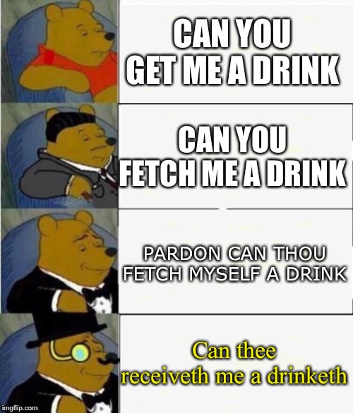 Tuxedo Winnie the Pooh 4 panel | CAN YOU GET ME A DRINK; CAN YOU FETCH ME A DRINK; PARDON CAN THOU FETCH MYSELF A DRINK; Can thee receiveth me a drinketh | image tagged in tuxedo winnie the pooh 4 panel | made w/ Imgflip meme maker