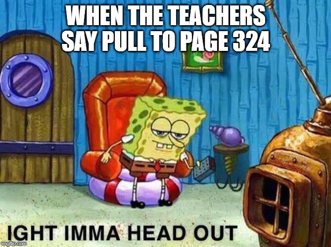 Imma head Out | WHEN THE TEACHERS SAY PULL TO PAGE 324 | image tagged in imma head out | made w/ Imgflip meme maker