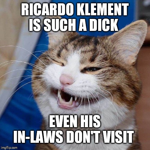 Roast Ricardo and all things British. September 16th-22nd | RICARDO KLEMENT IS SUCH A DICK; EVEN HIS IN-LAWS DON'T VISIT | image tagged in roast ricardo week | made w/ Imgflip meme maker