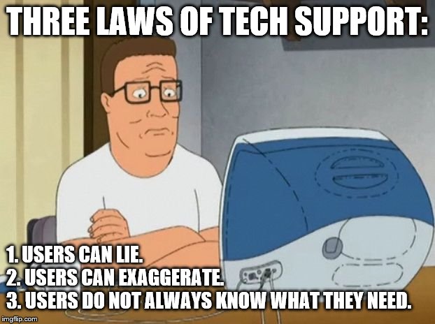 hank hill computer | THREE LAWS OF TECH SUPPORT:; 1. USERS CAN LIE.
2. USERS CAN EXAGGERATE.
3. USERS DO NOT ALWAYS KNOW WHAT THEY NEED. | image tagged in hank hill computer | made w/ Imgflip meme maker