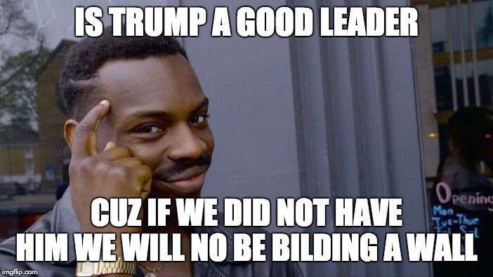 Roll Safe Think About It Meme | IS TRUMP A GOOD LEADER; CUZ IF WE DID NOT HAVE HIM WE WILL NO BE BILDING A WALL | image tagged in memes,roll safe think about it | made w/ Imgflip meme maker