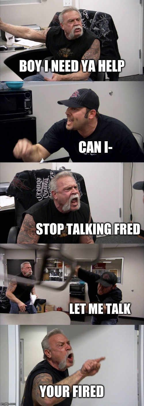American Chopper Argument | BOY I NEED YA HELP; CAN I-; STOP TALKING FRED; LET ME TALK; YOUR FIRED | image tagged in memes,american chopper argument | made w/ Imgflip meme maker