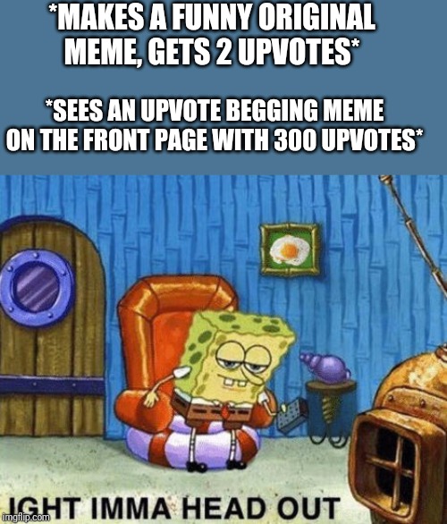 Ight imma head out | *MAKES A FUNNY ORIGINAL MEME, GETS 2 UPVOTES*; *SEES AN UPVOTE BEGGING MEME ON THE FRONT PAGE WITH 300 UPVOTES* | image tagged in ight imma head out,meme,spongebob meme,no upvote begging memes | made w/ Imgflip meme maker