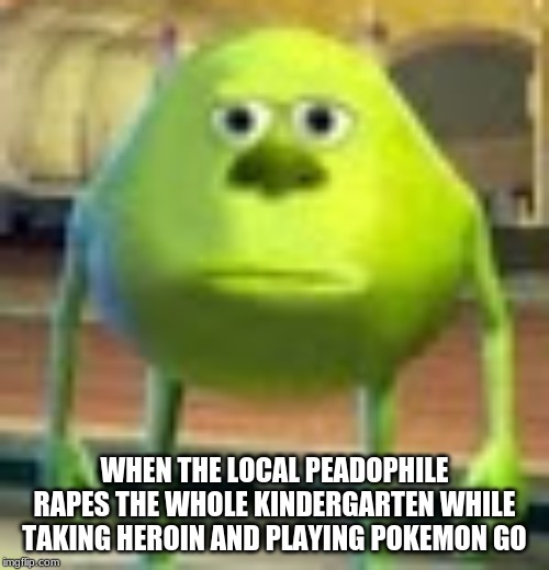 Sully Wazowski | WHEN THE LOCAL PEADOPHILE RAPES THE WHOLE KINDERGARTEN WHILE TAKING HEROIN AND PLAYING POKEMON GO | image tagged in sully wazowski | made w/ Imgflip meme maker