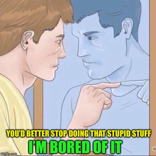 Pointing mirror guy | YOU’D BETTER STOP DOING THAT STUPID STUFF I’M BORED OF IT | image tagged in pointing mirror guy | made w/ Imgflip meme maker