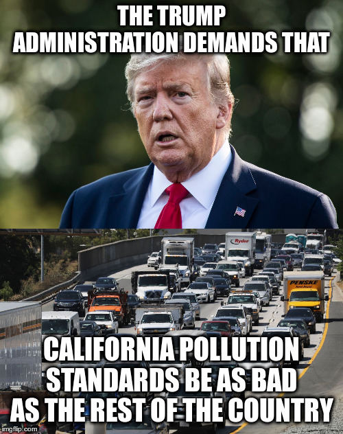 And by the way, we don't really believe in State Rights | THE TRUMP ADMINISTRATION DEMANDS THAT; CALIFORNIA POLLUTION STANDARDS BE AS BAD AS THE REST OF THE COUNTRY | image tagged in trump,pollution,humor,california,epa,republicans | made w/ Imgflip meme maker
