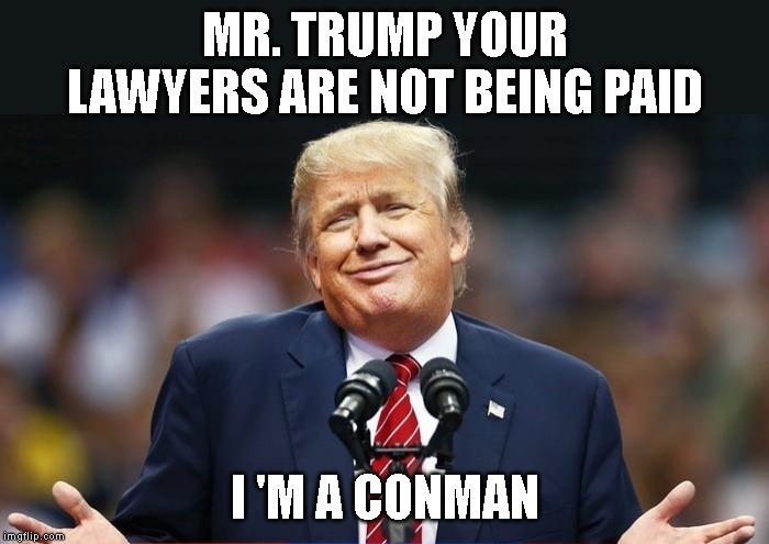 Trump Cheats His Own Attorneys | MR. TRUMP YOUR LAWYERS ARE NOT BEING PAID; I 'M A CONMAN | image tagged in conman,thief,criminal,liar,cheat,impeach trump | made w/ Imgflip meme maker