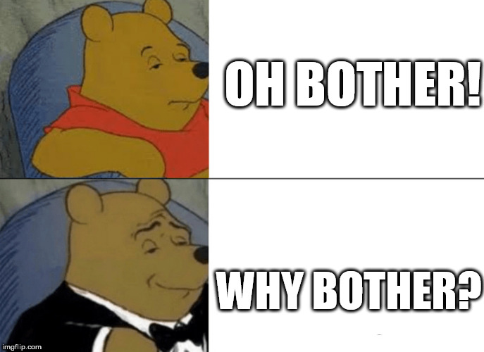 Just   CAN'T BEAR  THE  THOUGHT OF IT! | OH BOTHER! WHY BOTHER? | image tagged in memes,tuxedo winnie the pooh,oh bother,bear,why even bother | made w/ Imgflip meme maker