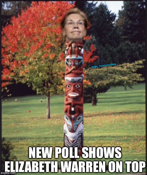 New poll.... | IG@4_TOUCHDOWNS; NEW POLL SHOWS ELIZABETH WARREN ON TOP | image tagged in elizabeth warren,pocahontas | made w/ Imgflip meme maker