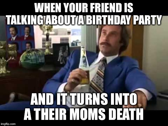 Well That Escalated Quickly | WHEN YOUR FRIEND IS TALKING ABOUT A BIRTHDAY PARTY; AND IT TURNS INTO A THEIR MOMS DEATH | image tagged in memes,well that escalated quickly | made w/ Imgflip meme maker