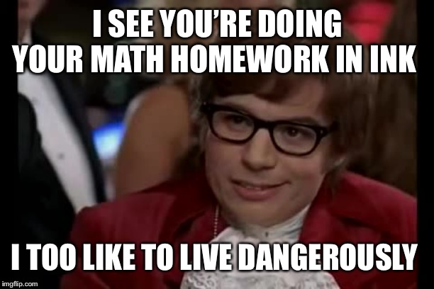 “I’ve... made.... A MISTAAAAAKE!!!!” | I SEE YOU’RE DOING YOUR MATH HOMEWORK IN INK; I TOO LIKE TO LIVE DANGEROUSLY | image tagged in memes,i too like to live dangerously | made w/ Imgflip meme maker