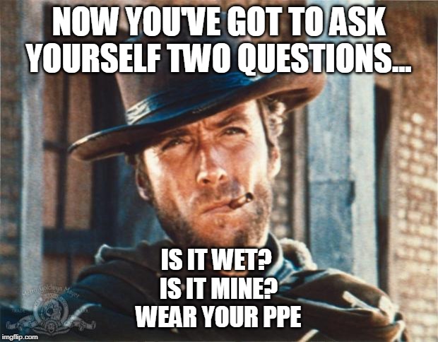 Clint Eastwood | NOW YOU'VE GOT TO ASK YOURSELF TWO QUESTIONS... IS IT WET? 
IS IT MINE?
WEAR YOUR PPE | image tagged in clint eastwood | made w/ Imgflip meme maker