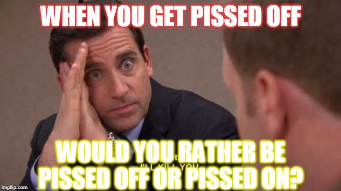 I'll kill you | WHEN YOU GET PISSED OFF; WOULD YOU RATHER BE PISSED OFF OR PISSED ON? | image tagged in i'll kill you | made w/ Imgflip meme maker