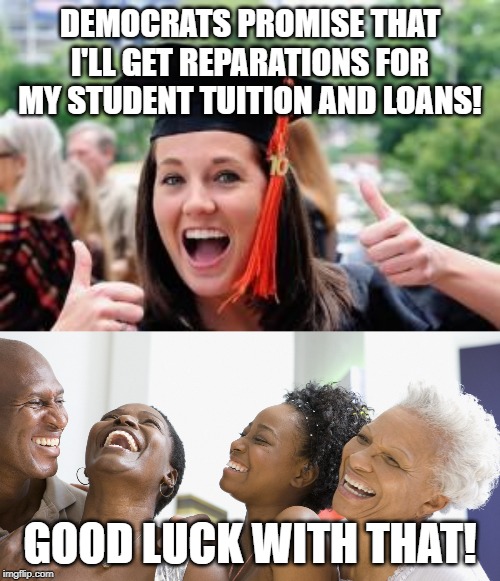 DEMOCRATS PROMISE THAT I'LL GET REPARATIONS FOR MY STUDENT TUITION AND LOANS! GOOD LUCK WITH THAT! | image tagged in happy college graduate,black people laughing | made w/ Imgflip meme maker
