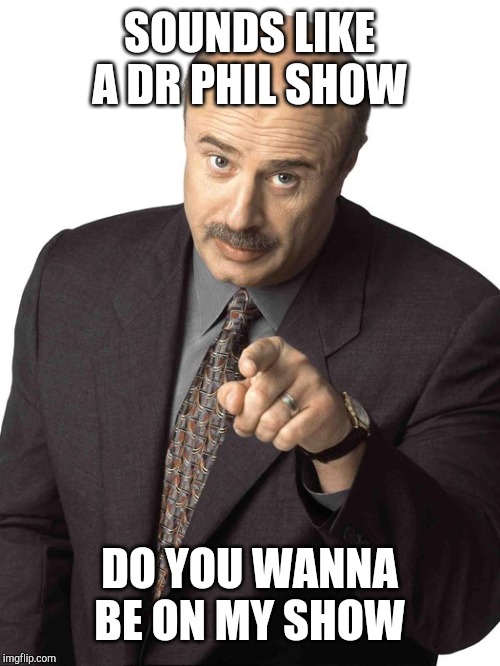 Dr Phil Pointing | SOUNDS LIKE A DR PHIL SHOW DO YOU WANNA BE ON MY SHOW | image tagged in dr phil pointing | made w/ Imgflip meme maker
