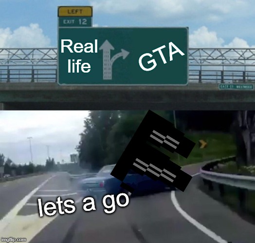 Left Exit 12 Off Ramp Meme | Real life; GTA; lets a go | image tagged in memes,left exit 12 off ramp | made w/ Imgflip meme maker