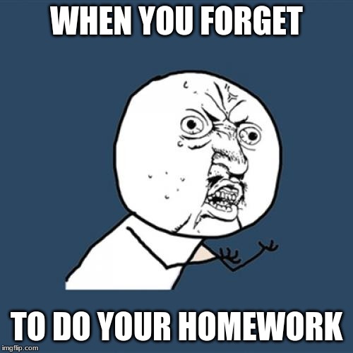 Y U No Meme | WHEN YOU FORGET; TO DO YOUR HOMEWORK | image tagged in memes,y u no | made w/ Imgflip meme maker