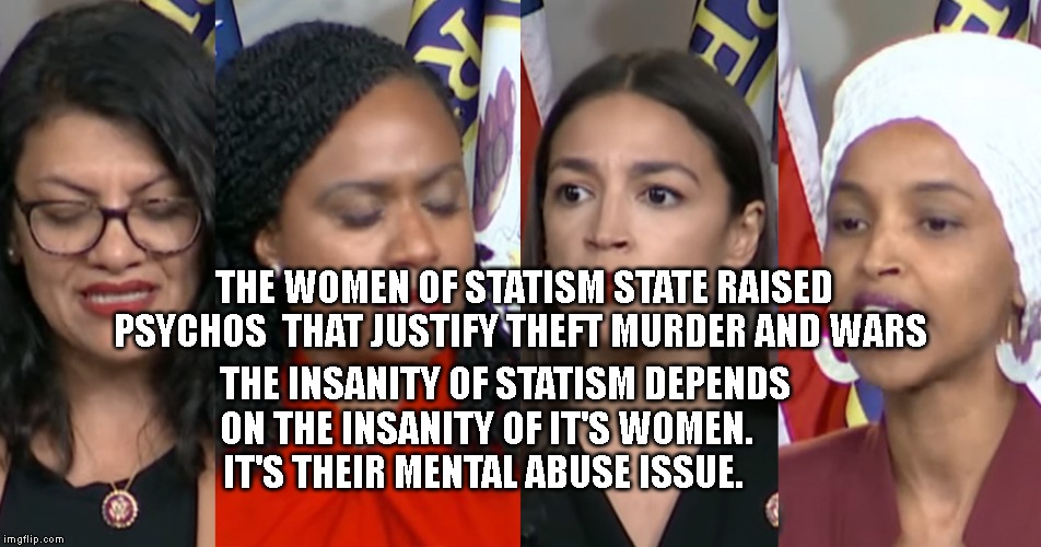 AOC Squad | THE WOMEN OF STATISM STATE RAISED PSYCHOS  THAT JUSTIFY THEFT MURDER AND WARS; THE INSANITY OF STATISM DEPENDS ON THE INSANITY OF IT'S WOMEN.        IT'S THEIR MENTAL ABUSE ISSUE. | image tagged in aoc squad | made w/ Imgflip meme maker