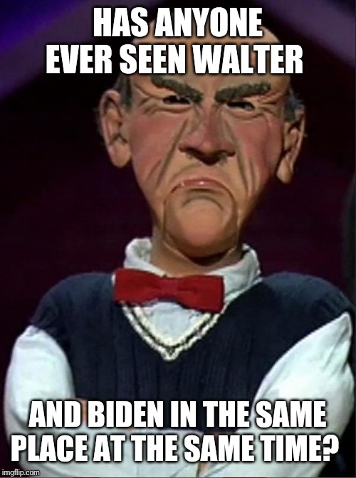 Walter | HAS ANYONE EVER SEEN WALTER; AND BIDEN IN THE SAME PLACE AT THE SAME TIME? | image tagged in walter | made w/ Imgflip meme maker