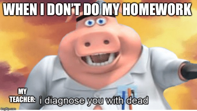 I diagnose you with dead | WHEN I DON’T DO MY HOMEWORK; MY TEACHER: | image tagged in i diagnose you with dead | made w/ Imgflip meme maker