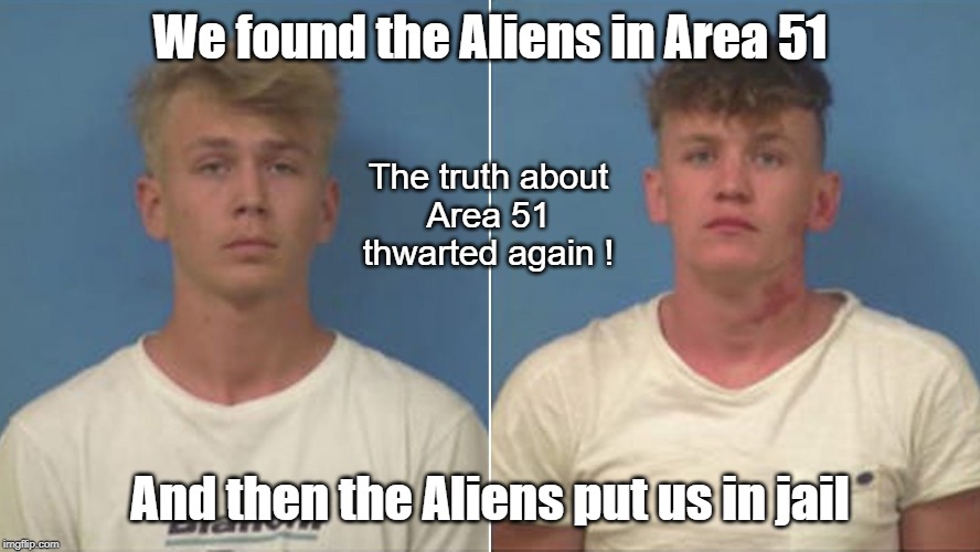 You'll eventually get the truth out if you just keep trying crazies | We found the Aliens in Area 51; The truth about
Area 51 thwarted again ! And then the Aliens put us in jail | image tagged in area 51,storm area 51 | made w/ Imgflip meme maker