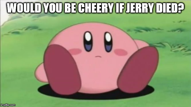 kirby | WOULD YOU BE CHEERY IF JERRY DIED? | image tagged in kirby | made w/ Imgflip meme maker
