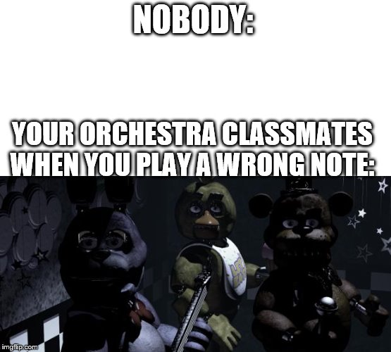 Five nights at Freddy's | NOBODY:; YOUR ORCHESTRA CLASSMATES WHEN YOU PLAY A WRONG NOTE: | image tagged in five nights at freddy's | made w/ Imgflip meme maker