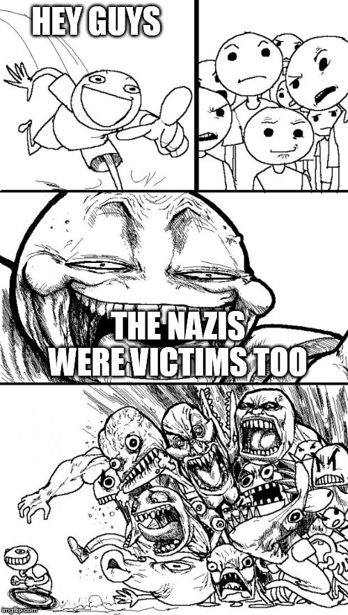 Hey Internet | HEY GUYS; THE NAZIS WERE VICTIMS TOO | image tagged in memes,hey internet,nazis,nazi germany,treaty of versailles,victims | made w/ Imgflip meme maker