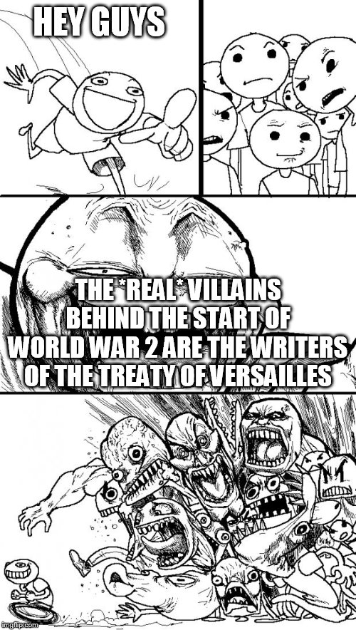 Hey Internet | HEY GUYS; THE *REAL* VILLAINS BEHIND THE START OF WORLD WAR 2 ARE THE WRITERS OF THE TREATY OF VERSAILLES | image tagged in memes,hey internet,nazi gernamy,nazis,treaty of versailles,world war 2 | made w/ Imgflip meme maker