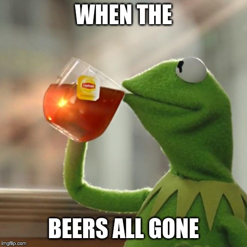 But That's None Of My Business Meme | WHEN THE; BEERS ALL GONE | image tagged in memes,but thats none of my business,kermit the frog | made w/ Imgflip meme maker